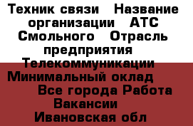 Техник связи › Название организации ­ АТС Смольного › Отрасль предприятия ­ Телекоммуникации › Минимальный оклад ­ 26 800 - Все города Работа » Вакансии   . Ивановская обл.